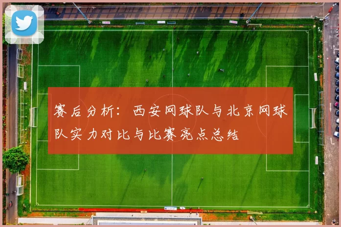 赛后分析：西安网球队与北京网球队实力对比与比赛亮点总结