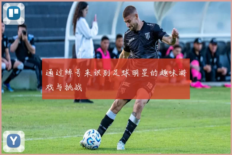 通过绰号来识别足球明星的趣味游戏与挑战