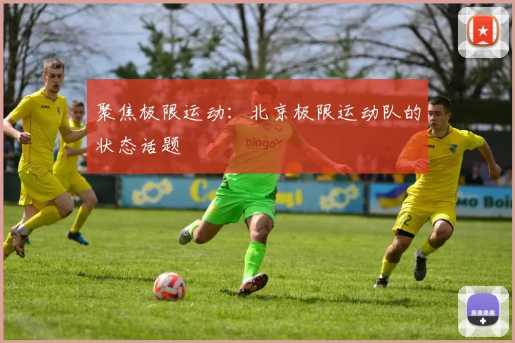 聚焦极限运动：北京极限运动队的状态话题