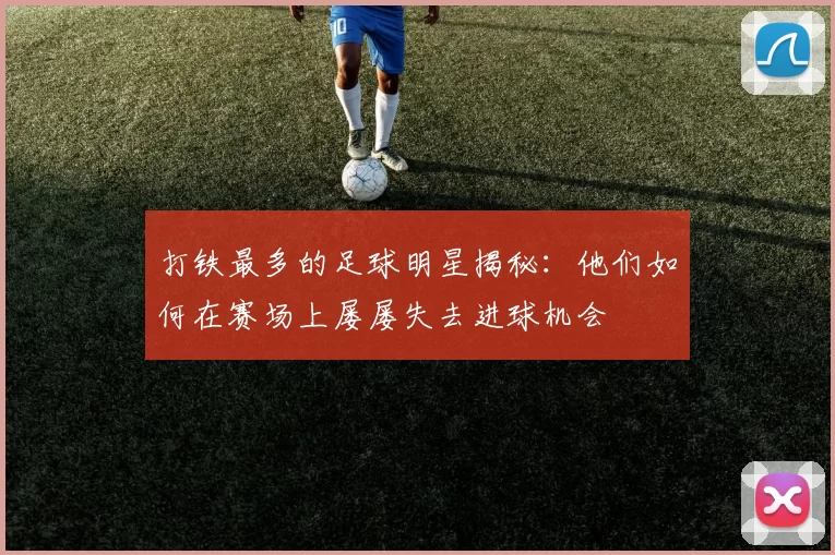 打铁最多的足球明星揭秘：他们如何在赛场上屡屡失去进球机会