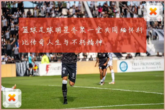 篮球足球明星齐聚一堂共同缅怀科比传奇人生与不朽精神