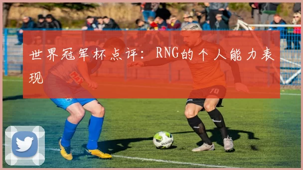世界冠军杯点评：RNG的个人能力表现