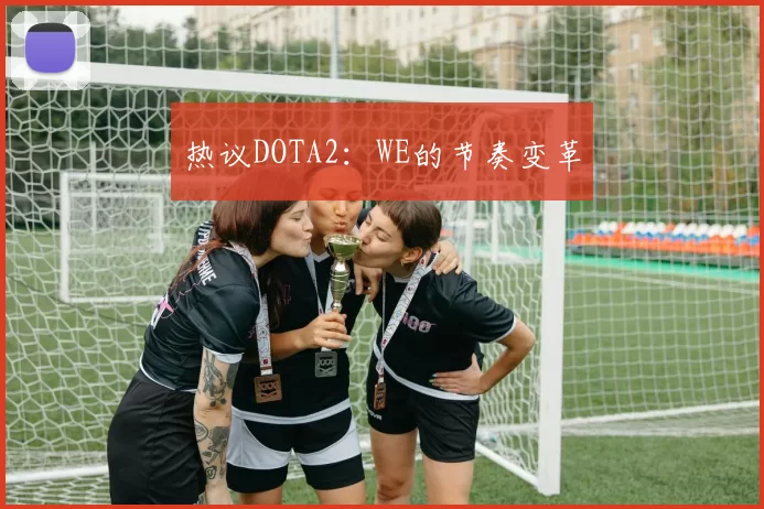 热议DOTA2：WE的节奏变革