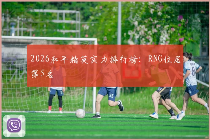 2026和平精英实力排行榜：RNG位居第5名