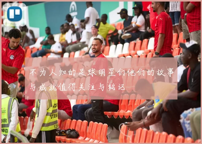 不为人知的足球明星们他们的故事与成就值得关注与铭记