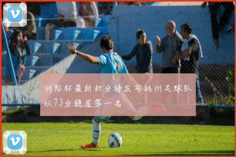 洲际杯最新积分榜发布杭州足球队以73分稳居第一名