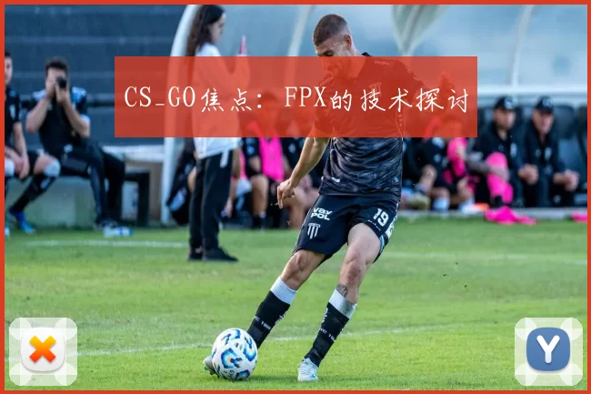 CS_GO焦点：FPX的技术探讨