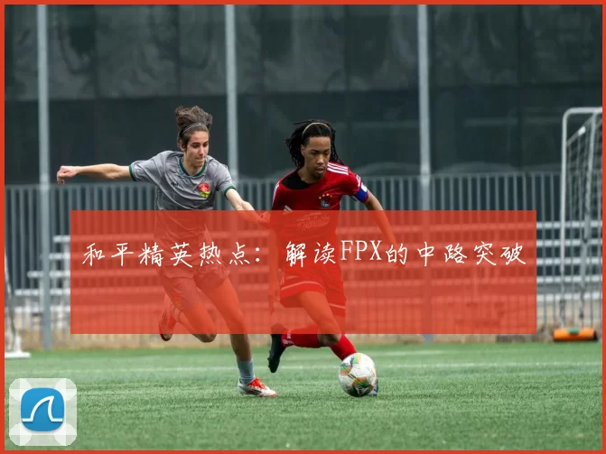 和平精英热点：解读FPX的中路突破