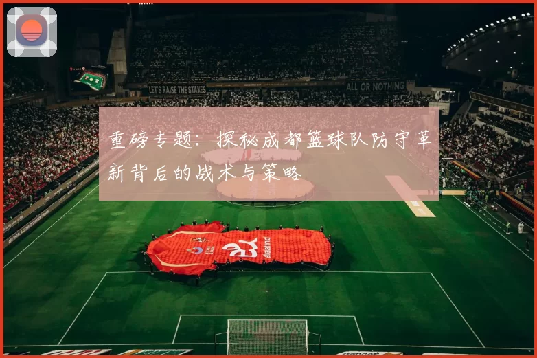 重磅专题：探秘成都篮球队防守革新背后的战术与策略