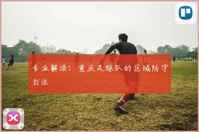 专业解读：重庆足球队的区域防守打法