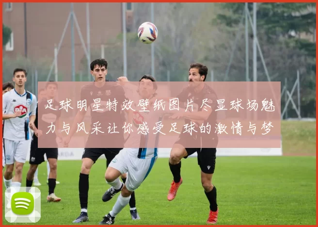 足球明星特效壁纸图片尽显球场魅力与风采让你感受足球的激情与梦想