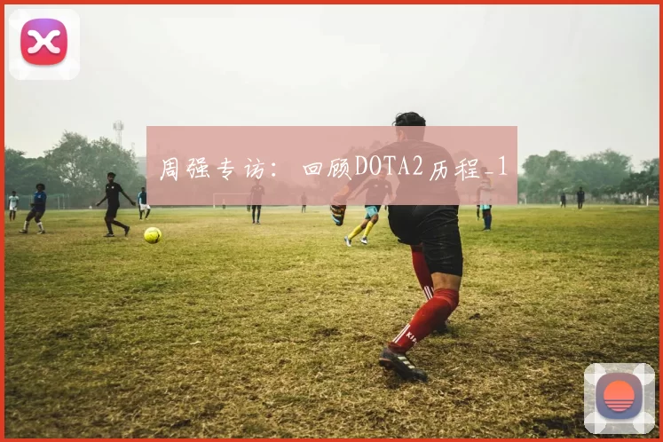 周强专访：回顾DOTA2历程_1
