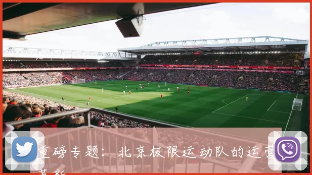 重磅专题：北京极限运动队的运营革新