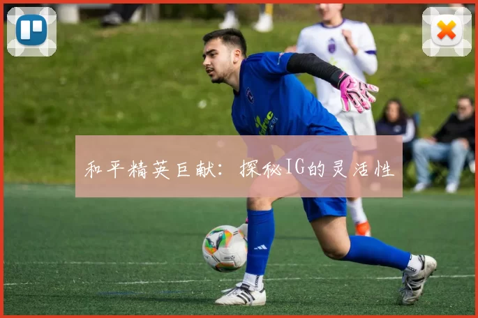 和平精英巨献：探秘IG的灵活性
