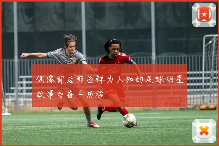 偶像背后那些鲜为人知的足球明星故事与奋斗历程